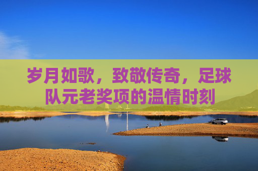 岁月如歌，致敬传奇，足球队元老奖项的温情时刻