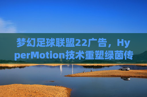 梦幻足球联盟22广告,HyperMotion技术重塑绿茵传奇,这一刻,你也是传奇