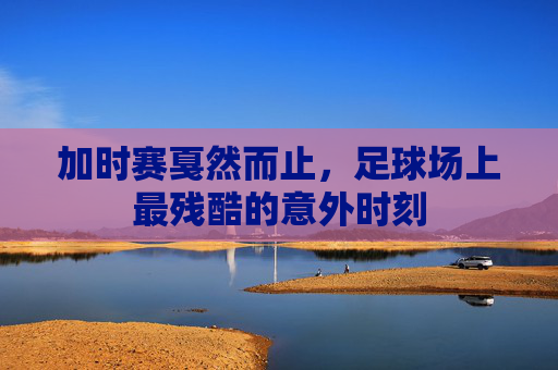 加时赛戛然而止，足球场上最残酷的意外时刻