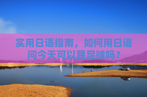 实用日语指南，如何用日语问今天可以踢足球吗？