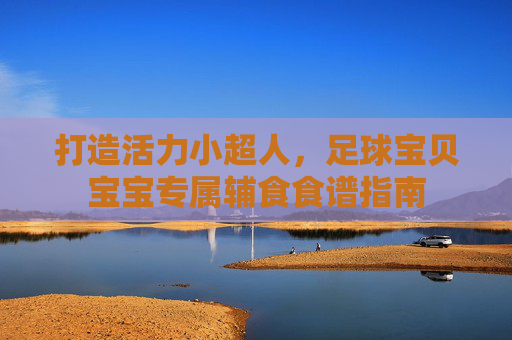 打造活力小超人，足球宝贝宝宝专属辅食食谱指南