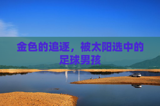 金色的追逐,被太阳选中的足球男孩