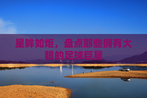 星眸如炬,盘点那些拥有大眼的足球巨星