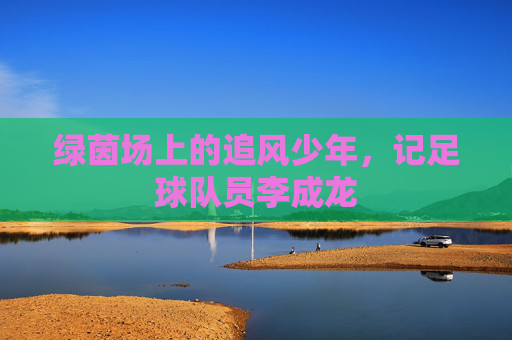 绿茵场上的追风少年,记足球队员李成龙