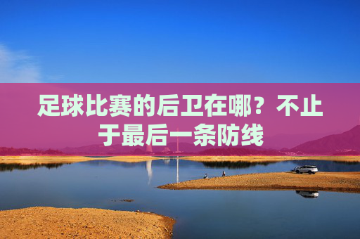 足球比赛的后卫在哪?不止于最后一条防线