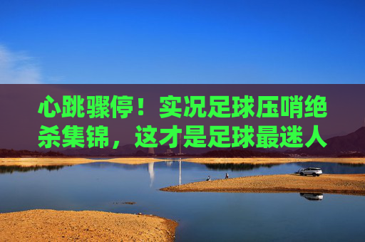 心跳骤停!实况足球压哨绝杀集锦,这才是足球最迷人的瞬间