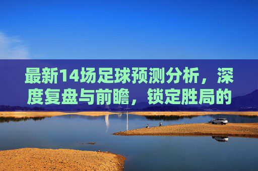 最新14场足球预测分析，深度复盘与前瞻，锁定胜局的关键逻辑