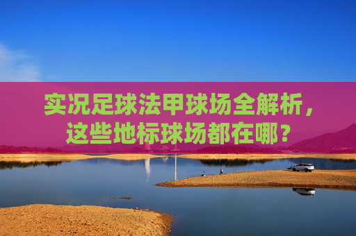 实况足球法甲球场全解析，这些地标球场都在哪？