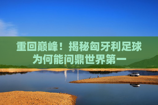 重回巅峰!揭秘匈牙利足球为何能问鼎世界第一