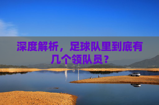 深度解析,足球队里到底有几个领队员?