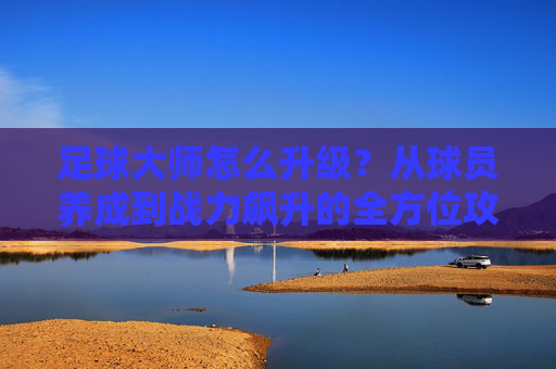 足球大师怎么升级?从球员养成到战力飙升的全方位攻略