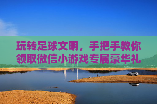玩转足球文明,手把手教你领取微信小游戏专属豪华礼包,助你称霸绿茵场!