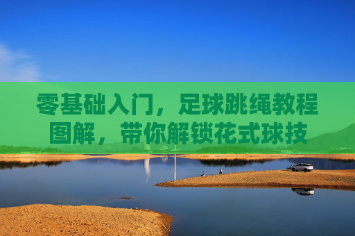 零基础入门,足球跳绳教程图解,带你解锁花式球技