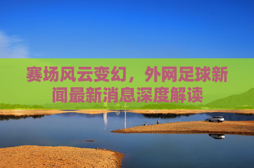赛场风云变幻,外网足球新闻最新消息深度解读