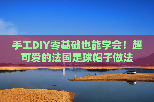 手工DIY零基础也能学会!超可爱的法国足球帽子做法