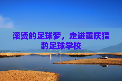 滚烫的足球梦，走进重庆猎豹足球学校