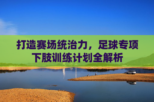 打造赛场统治力,足球专项下肢训练计划全解析
