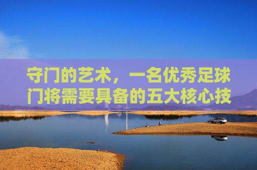 守门的艺术，一名优秀足球门将需要具备的五大核心技能