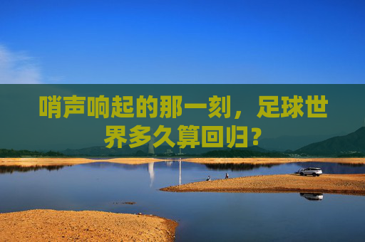 哨声响起的那一刻,足球世界多久算回归?