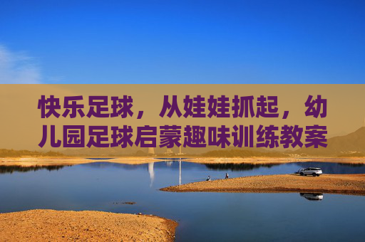 快乐足球,从娃娃抓起,幼儿园足球启蒙趣味训练教案