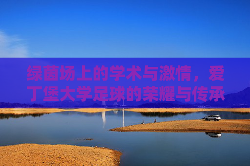 绿茵场上的学术与激情，爱丁堡大学足球的荣耀与传承