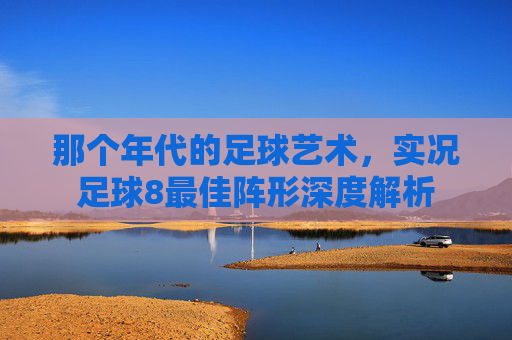 那个年代的足球艺术，实况足球8最佳阵形深度解析