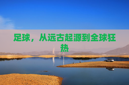 足球,从远古起源到全球狂热