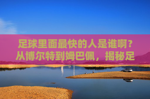 足球里面最快的人是谁啊?从博尔特到姆巴佩,揭秘足坛极速传说