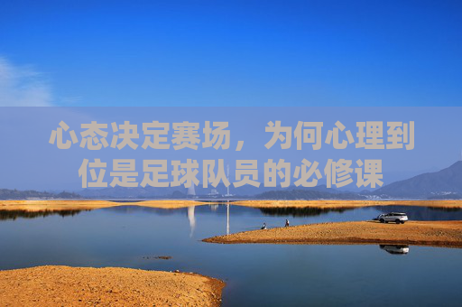 心态决定赛场,为何心理到位是足球队员的必修课