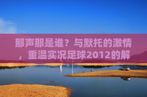 那声那是谁?与默托的激情,重温实况足球2012的解说黄金时代
