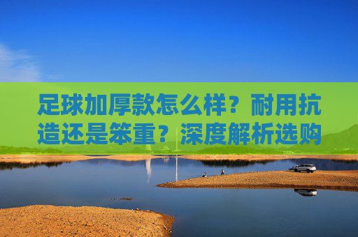 足球加厚款怎么样?耐用抗造还是笨重?深度解析选购指南