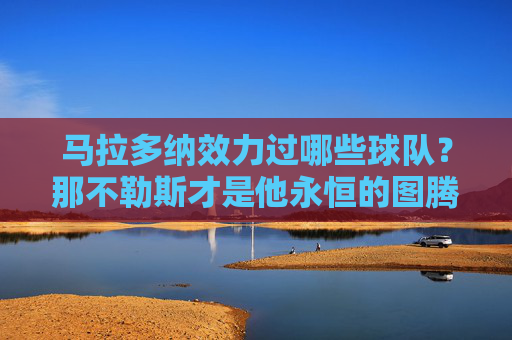 马拉多纳效力过哪些球队?那不勒斯才是他永恒的图腾