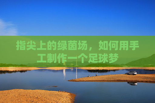指尖上的绿茵场,如何用手工制作一个足球梦