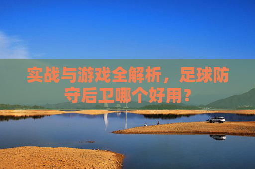 实战与游戏全解析,足球防守后卫哪个好用?