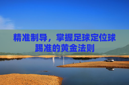 精准制导,掌握足球定位球踢准的黄金法则