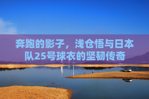 奔跑的影子,浅仓悟与日本队25号球衣的坚韧传奇