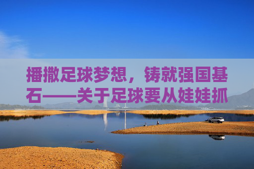 播撒足球梦想,铸就强国基石——关于足球要从娃娃抓起的演讲