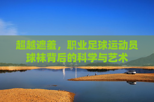 超越遮羞，职业足球运动员球袜背后的科学与艺术