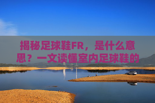 揭秘足球鞋FR，是什么意思？一文读懂室内足球鞋的奥秘