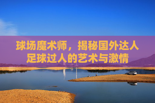 球场魔术师,揭秘国外达人足球过人的艺术与激情