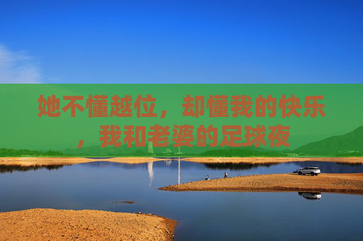她不懂越位,却懂我的快乐,我和老婆的足球夜