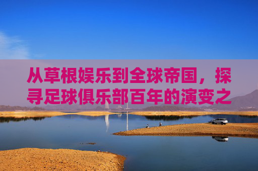 从草根娱乐到全球帝国，探寻足球俱乐部百年的演变之路