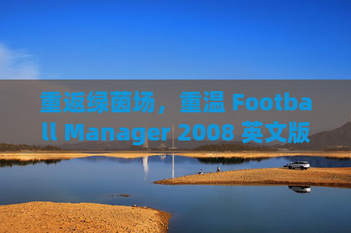 重返绿茵场,重温 Football Manager 2008 英文版的经典岁月