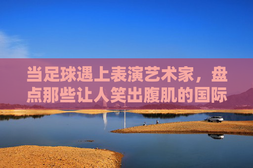 当足球遇上表演艺术家,盘点那些让人笑出腹肌的国际足球爆笑点球