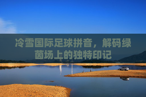 冷雪国际足球拼音,解码绿茵场上的独特印记