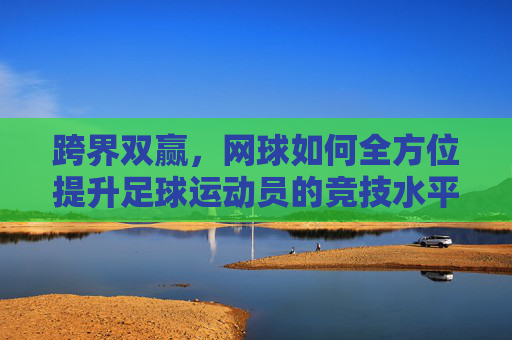 跨界双赢,网球如何全方位提升足球运动员的竞技水平?