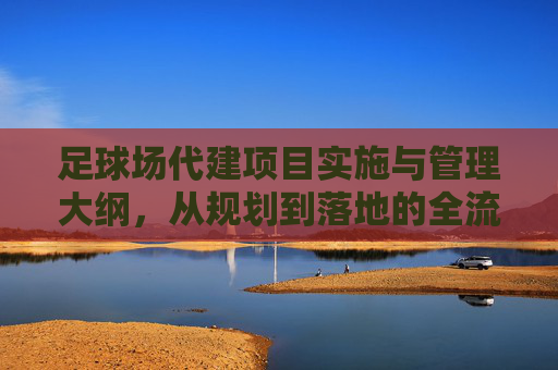足球场代建项目实施与管理大纲,从规划到落地的全流程指南