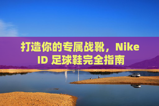 打造你的专属战靴,Nike ID 足球鞋完全指南