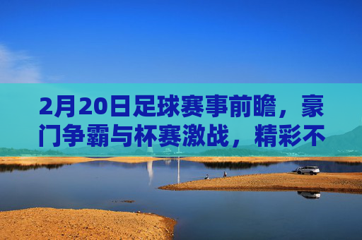 2月20日足球赛事前瞻,豪门争霸与杯赛激战,精彩不容错过