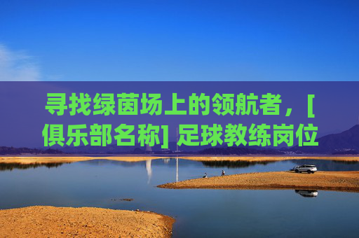 寻找绿茵场上的领航者，[俱乐部名称] 足球教练岗位热招中